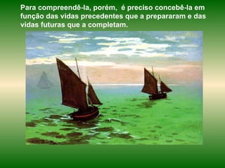 Para compreendê-la, porém,  é preciso concebê-la em função das vidas precedentes que a prepararam e das vidas futuras que a completam.  