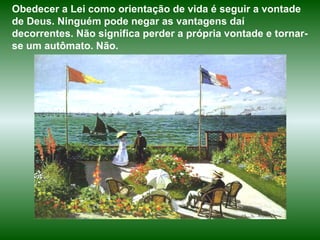 Obedecer a Lei como orientação de vida é seguir a vontade de Deus. Ninguém pode negar as vantagens daí decorrentes. Não significa perder a própria vontade e tornar-se um autômato. Não.  