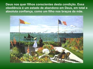 Deus nos quer filhos conscientes desta condição. Essa obediência é um estado de abandono em Deus, em total e absoluta confiança, como um filho nos braços da mãe.  