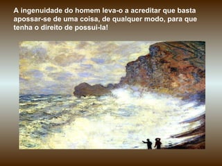 A ingenuidade do homem leva-o a acreditar que basta apossar-se de uma coisa, de qualquer modo, para que tenha o direito de possui-la!  