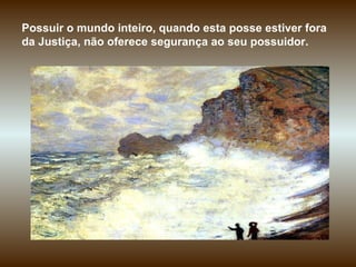 Possuir o mundo inteiro, quando esta posse estiver fora da Justiça, não oferece segurança ao seu possuidor.  