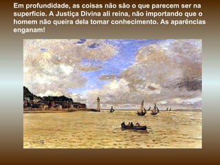 Em profundidade, as coisas não são o que parecem ser na superfície. A Justiça Divina ali reina, não importando que o homem não queira dela tomar conhecimento. As aparências enganam! 