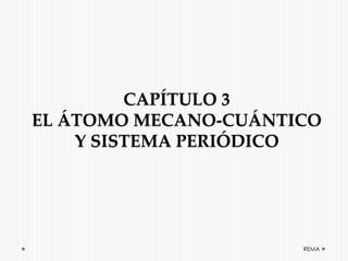 CAPÍTULO 3
EL ÁTOMO MECANO-CUÁNTICO
Y SISTEMA PERIÓDICO
REMA
 