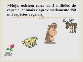 
Hoje, existem cerca de 2 milhões de
espécie animais e aproximadamente 350
mil espécies vegetais.
 