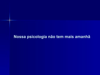 Nossa psicologia não tem mais amanhã 