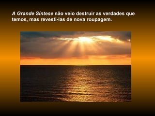 A Grande Síntese  não veio destruir as verdades que temos, mas revesti-las de nova roupagem. 