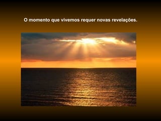 O momento que vivemos requer novas revelações.  