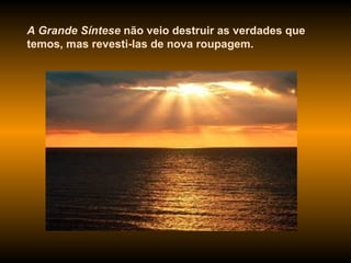 A Grande Síntese  não veio destruir as verdades que temos, mas revesti-las de nova roupagem. 