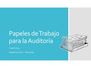 Papeles de Trabajo para la Auditoría 
Capítulo 4 
Isabel Carrión -Docente  