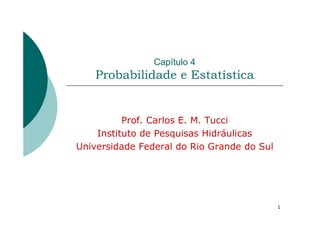 1
Capítulo 4
Probabilidade e Estatística
Prof. Carlos E. M. Tucci
Instituto de Pesquisas Hidráulicas
Universidade Federal do Rio Grande do Sul
 