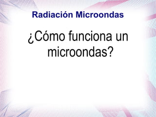 Radiación Microondas
¿Cómo funciona un
microondas?
 