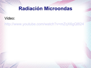 Radiación Microondas
Video:
http://www.youtube.com/watch?v=mZqX6gQ8l24
 