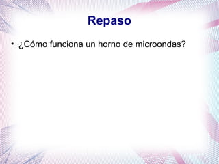 Repaso
• ¿Cómo funciona un horno de microondas?
 