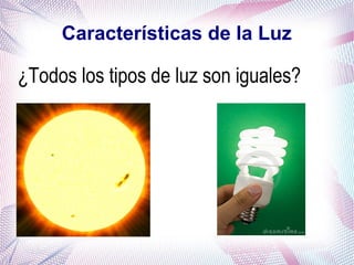 Características de la Luz
¿Todos los tipos de luz son iguales?
 