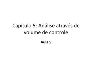 Capítulo 5: Análise através de
     volume de controle
            Aula 5
 