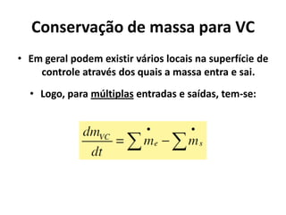 Conservação de massa para VC
• Em geral podem existir vários locais na superfície de
    controle através dos quais a massa entra e sai.
  • Logo, para múltiplas entradas e saídas, tem-se:
 