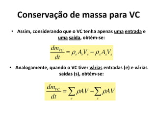 Conservação de massa para VC
• Assim, considerando que o VC tenha apenas uma entrada e
                    uma saída, obtém-se:




• Analogamente, quando o VC tiver várias entradas (e) e várias
                   saídas (s), obtém-se:
 