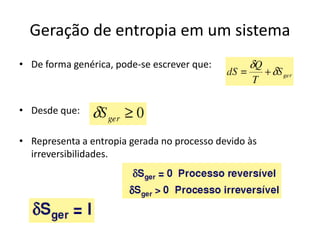 Geração de entropia em um sistema
• De forma genérica, pode-se escrever que:



• Desde que:

• Representa a entropia gerada no processo devido às
  irreversibilidades.
 