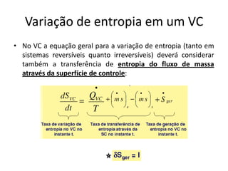 Variação de entropia em um VC
• No VC a equação geral para a variação de entropia (tanto em
  sistemas reversíveis quanto irreversíveis) deverá considerar
  também a transferência de entropia do fluxo de massa
  através da superfície de controle:
 