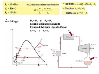 .             P3 = P2 e P4 = P1
m = 10 kg/s
              Estado 1: Líquido saturado
              Estado 4: Mistura Líquido-Vapor
              s3=s3 e s2=s1
 