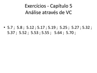 Exercícios - Capítulo 5
             Análise através de VC

• 5.7 ; 5.8 ; 5.12 ; 5.17 ; 5.19 ; 5.25 ; 5.27 ; 5.32 ;
  5.37 ; 5.52 ; 5.53 ; 5.55 ; 5.64 ; 5.70 ;
 