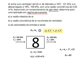 . .
              m1 = m2




               8
P1= 101 kPa                      P2= 105 kPa
T1 = 16ºC                        T2 = 18oC



                                               A1 = A2 =    x r2/2
              d1 = d2 = 0,6m

              A1V2 = 0,35 m3/s
                                                     Pv = RT
 