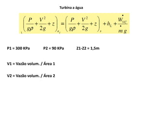 Turbina a água




P1 = 300 KPa       P2 = 90 KPa         Z1-Z2 = 1,5m


V1 = Vazão volum. / Área 1

V2 = Vazão volum. / Área 2
 