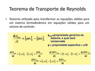 Teorema de Transporte de Reynolds
• Teorema utilizado para transformar as equações válidas para
  um sistema termodinâmico em equações válidas para um
  volume de controle.
 