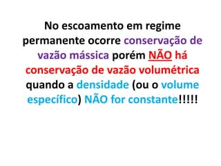 No escoamento em regime
permanente ocorre conservação de
   vazão mássica porém NÃO há
conservação de vazão volumétrica
 quando a densidade (ou o volume
 específico) NÃO for constante!!!!!
 