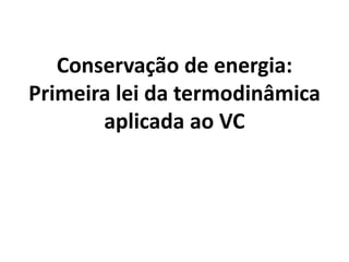 Conservação de energia:
Primeira lei da termodinâmica
       aplicada ao VC
 