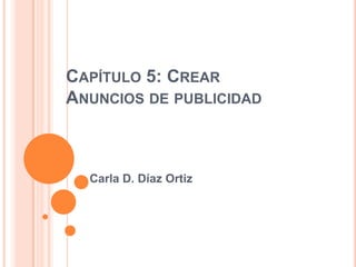 CAPÍTULO 5: CREAR
ANUNCIOS DE PUBLICIDAD



  Carla D. Díaz Ortiz
 