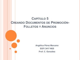 CAPÍTULO 5
CREANDO DOCUMENTOS DE PROMOCIÓN-
       FOLLETOS Y ANUNCIOS




             Angélica Pérez Marcano
                 SOFI 3417 M20
                Prof. C. González
 