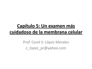Capítulo 5: Un examen más
cuidadoso de la membrana celular
     Prof. Carol V. López Morales
       c_lopez_pr@yahoo.com
 