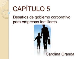 CAPÍTULO 5
Desafíos de gobierno corporativo
para empresas familiares




                  Carolina Granda
 