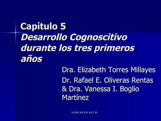 Capítulo 5 Desarrollo Cognoscitivo durante los tres primeros años Dra. Elizabeth Torres Millayes  Dr. Rafael E. Oliveras Rentas & Dra. Vanessa I. Boglio Martínez 