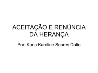 ACEITAÇÃO E RENÚNCIA DA HERANÇA Por: Karla Karoline Soares Dalto 