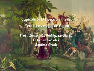Capítulo 5: El Descubrimiento
Tema: Los Viajes de Colón
Prof. Samuel O. Rodríguez-Sierra
Estudios Sociales
Séptimo Grado
 
