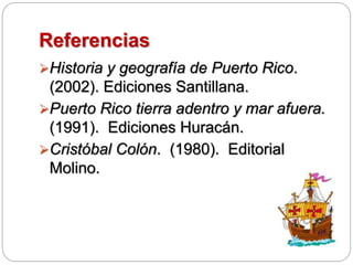 Referencias
Historia y geografía de Puerto Rico.
(2002). Ediciones Santillana.
Puerto Rico tierra adentro y mar afuera.
(1991). Ediciones Huracán.
Cristóbal Colón. (1980). Editorial
Molino.
 