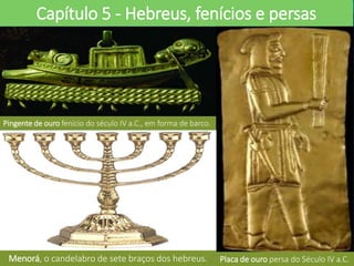 Capítulo 5 - Hebreus, fenícios e persas
Menorá, o candelabro de sete braços dos hebreus.
Pingente de ouro fenício do século IV a.C., em forma de barco.
Placa de ouro persa do Século IV a.C.
 