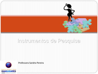 Instrumentos de Pesquisa 
Professora Sandra Pereira 
 