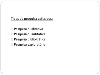 Tipos de pesquisa utilizados: 
Pesquisa qualitativa 
Pesquisa quantitativa 
Pesquisa bibliográfica 
Pesquisa exploratória 
 