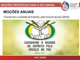 MOÇÕES PROFÉTICAS PARA A RCC BRASIL
MOÇÕES ANUAIS
Conservar a unidade do Espírito, pelo vínculo da paz (2014);
RCC GOIÁS
 