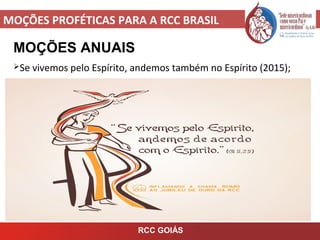 MOÇÕES PROFÉTICAS PARA A RCC BRASIL
MOÇÕES ANUAIS
Se vivemos pelo Espírito, andemos também no Espírito (2015);
RCC GOIÁS
 