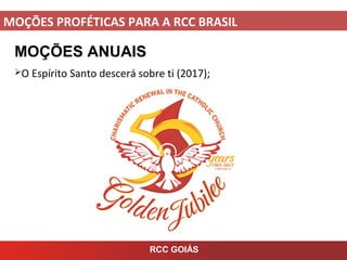 MOÇÕES PROFÉTICAS PARA A RCC BRASIL
MOÇÕES ANUAIS
O Espírito Santo descerá sobre ti (2017);
RCC GOIÁS
 