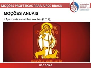 MOÇÕES PROFÉTICAS PARA A RCC BRASIL
MOÇÕES ANUAIS
Apascenta as minhas ovelhas (2012);
RCC GOIÁS
 