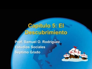 Capítulo 5: El
     Descubrimiento
Prof. Samuel O. Rodríguez
Estudios Sociales
Séptimo Grado
 