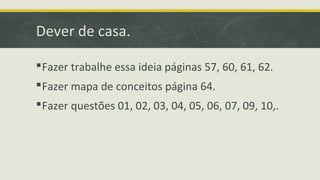 Dever de casa.
Fazer trabalhe essa ideia páginas 57, 60, 61, 62.
Fazer mapa de conceitos página 64.
Fazer questões 01, 02, 03, 04, 05, 06, 07, 09, 10,.
 