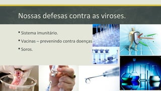 Nossas defesas contra as viroses.
 Sistema imunitário.
 Vacinas – prevenindo contra doenças.
 Soros.
 