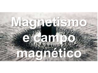 Magnetismo
e campo
magnético
 