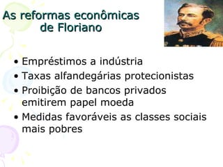 As reformas econômicas de Floriano Empréstimos a indústria Taxas alfandegárias protecionistas Proibição de bancos privados emitirem papel moeda Medidas favoráveis as classes sociais mais pobres 